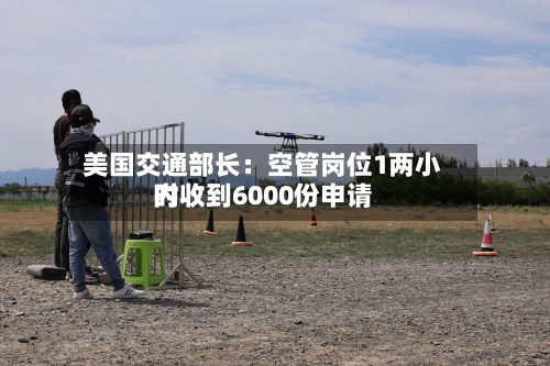 美国交通部长：空管岗位1两小时内收到6000份申请