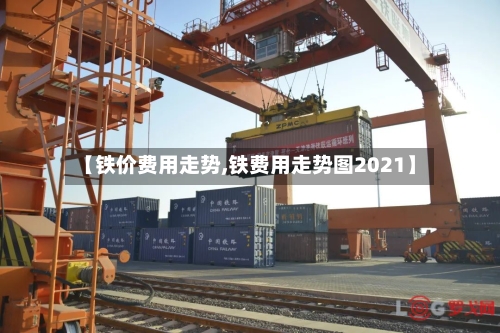 【铁价费用走势,铁费用走势图2021】