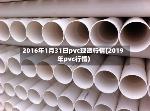 2016年1月31日pvc现货行情(2019年pvc行情)-第2张图片
