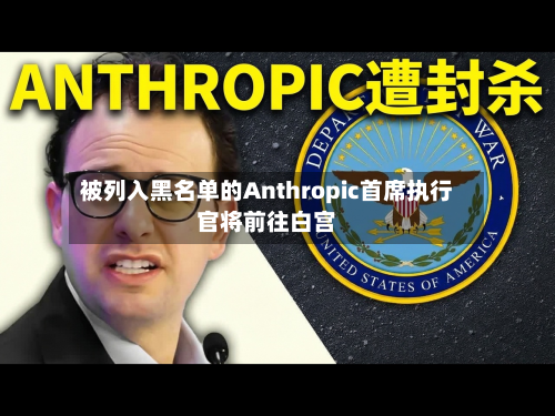 被列入黑名单的Anthropic首席执行官将前往白宫