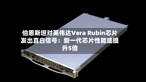 伯恩斯坦对英伟达Vera Rubin芯片发出直白信号：新一代芯片性能或提升5倍