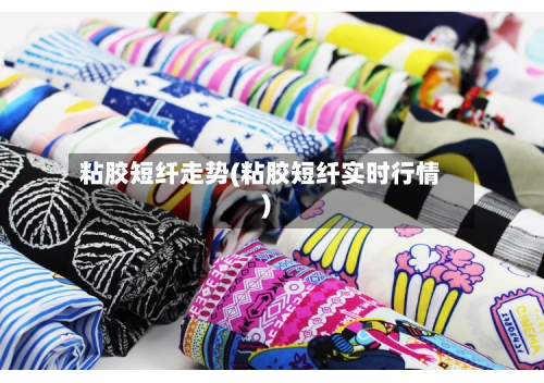 粘胶短纤走势(粘胶短纤实时行情)