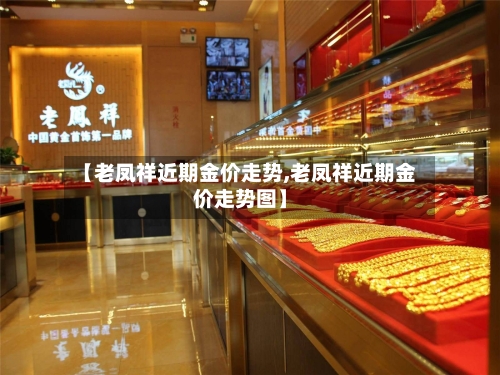 【老凤祥近期金价走势,老凤祥近期金价走势图】-第3张图片