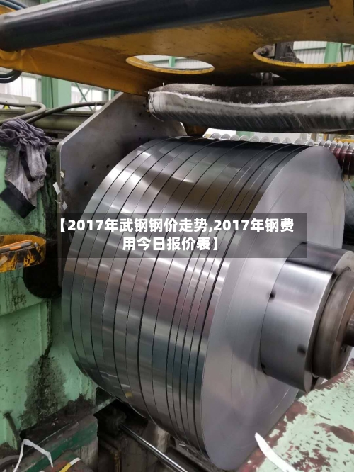 【2017年武钢钢价走势,2017年钢费用今日报价表】-第1张图片