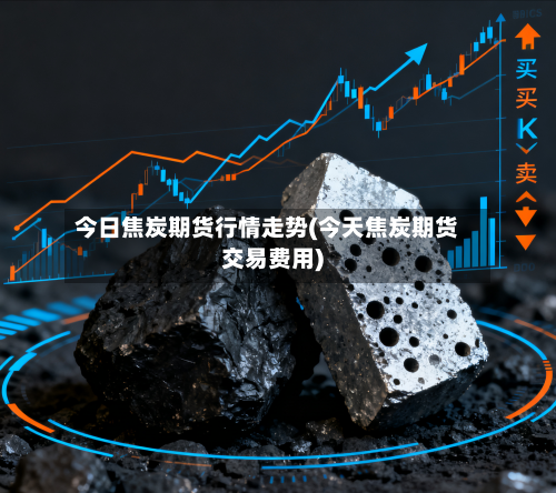 今日焦炭期货行情走势(今天焦炭期货交易费用)