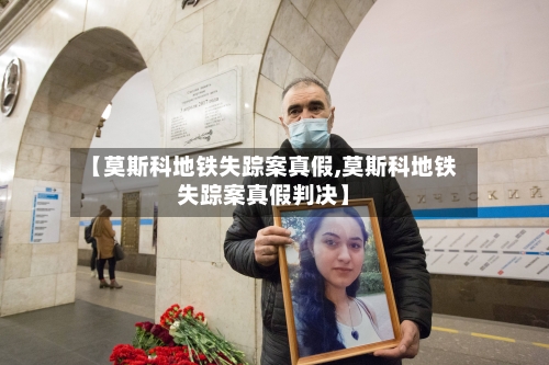 【莫斯科地铁失踪案真假,莫斯科地铁失踪案真假判决】