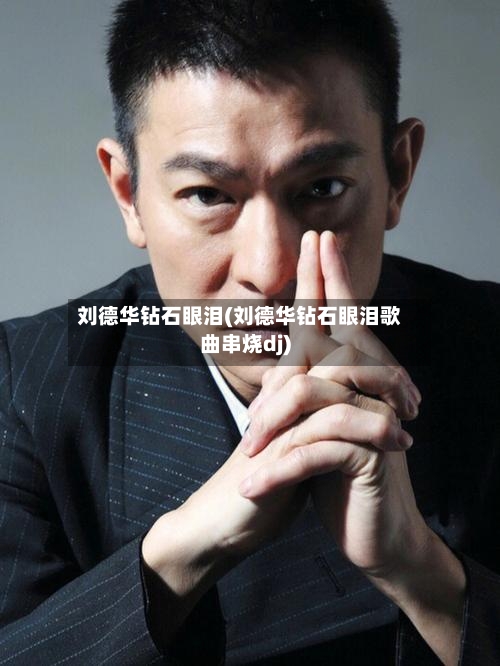 刘德华钻石眼泪(刘德华钻石眼泪歌曲串烧dj)-第2张图片