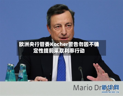 欧洲央行管委Kocher警告勿因不确定性提前采取利率行动