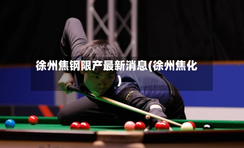 徐州焦钢限产最新消息(徐州焦化)