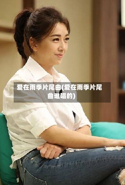 爱在雨季片尾曲(爱在雨季片尾曲谁唱的)