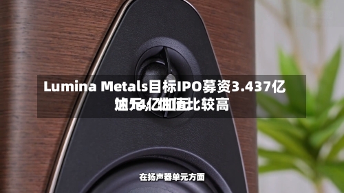Lumina Metals目标IPO募资3.437亿加元，估值比较高达14亿加元