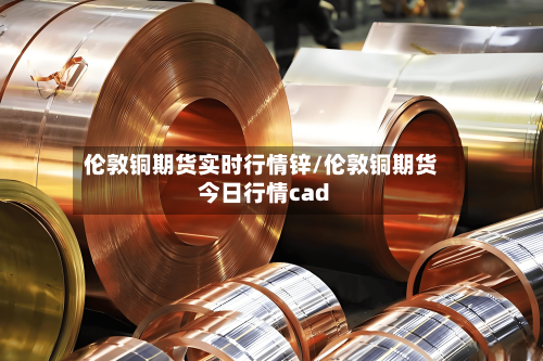 伦敦铜期货实时行情锌/伦敦铜期货今日行情cad