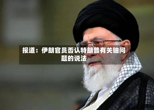 报道：伊朗官员否认特朗普有关铀问题的说法