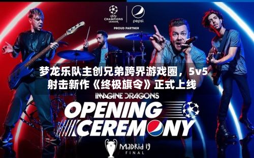 梦龙乐队主创兄弟跨界游戏圈，5v5射击新作《终极旗令》正式上线