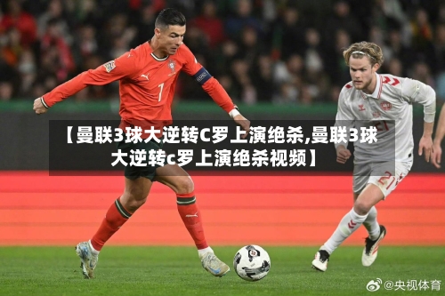 【曼联3球大逆转C罗上演绝杀,曼联3球大逆转c罗上演绝杀视频】