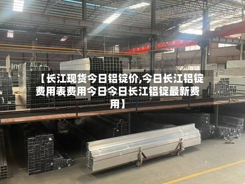 【长江现货今日铝锭价,今日长江铝锭费用表费用今日今日长江铝锭最新费用】-第3张图片