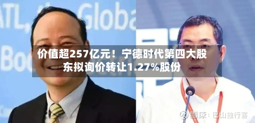 价值超257亿元！宁德时代第四大股东拟询价转让1.27%股份