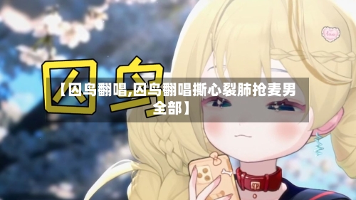 【囚鸟翻唱,囚鸟翻唱撕心裂肺抢麦男全部】