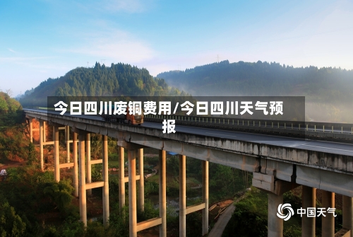 今日四川废铜费用/今日四川天气预报