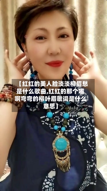 【红红的美人脸淡淡柳眉愁是什么歌曲,红红的那个嘴啊弯弯的柳叶眉歌词是什么意思】