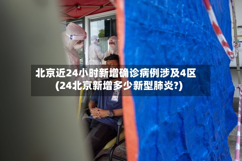 北京近24小时新增确诊病例涉及4区(24北京新增多少新型肺炎?)