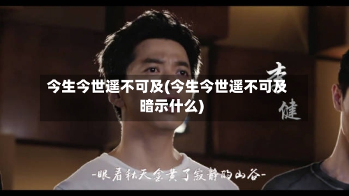 今生今世遥不可及(今生今世遥不可及暗示什么)