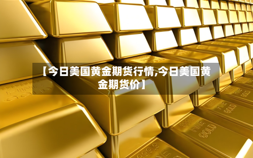 【今日美国黄金期货行情,今日美国黄金期货价】