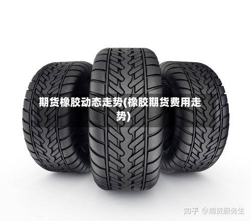 期货橡胶动态走势(橡胶期货费用走势)