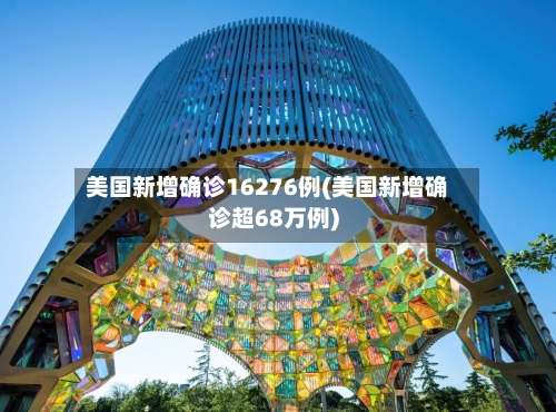 美国新增确诊16276例(美国新增确诊超68万例)