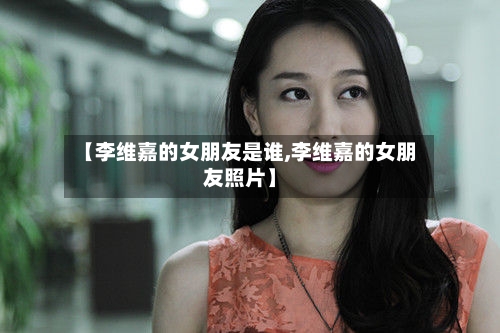 【李维嘉的女朋友是谁,李维嘉的女朋友照片】