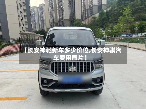 【长安神驰新车多少价位,长安神骐汽车费用图片】