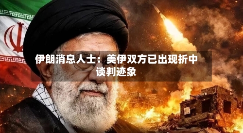 伊朗消息人士：美伊双方已出现折中谈判迹象