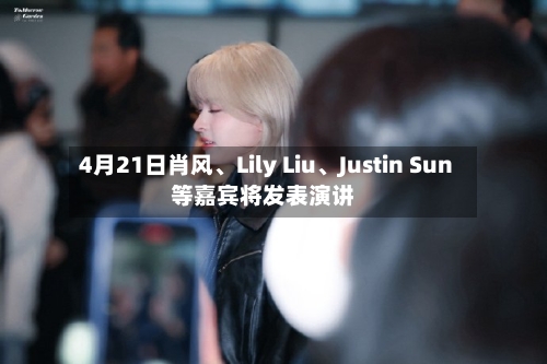 4月21日肖风、Lily Liu、Justin Sun等嘉宾将发表演讲