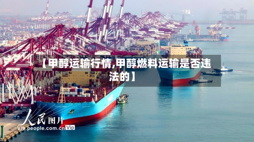 【甲醇运输行情,甲醇燃料运输是否违法的】