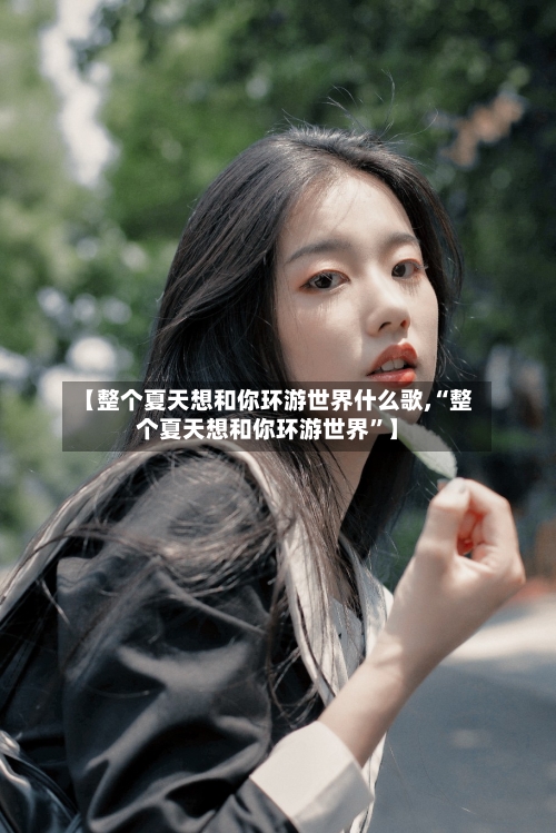 【整个夏天想和你环游世界什么歌,“整个夏天想和你环游世界”】-第3张图片