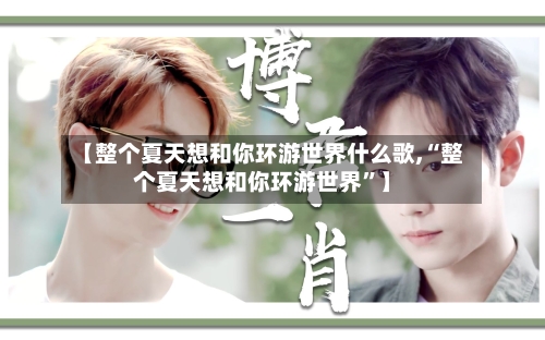 【整个夏天想和你环游世界什么歌,“整个夏天想和你环游世界”】