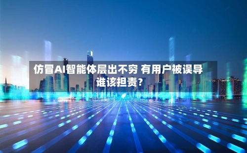 仿冒AI智能体层出不穷 有用户被误导 谁该担责？