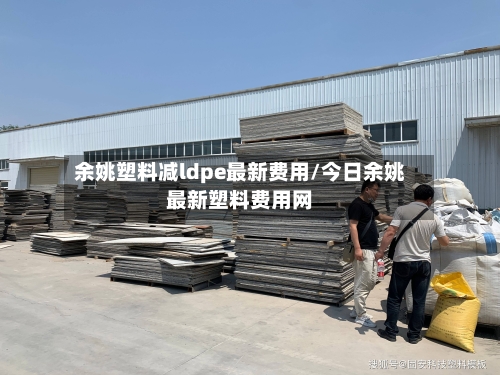 余姚塑料减ldpe最新费用/今日余姚最新塑料费用网-第2张图片