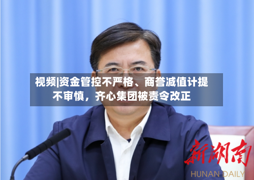 视频|资金管控不严格、商誉减值计提不审慎，齐心集团被责令改正