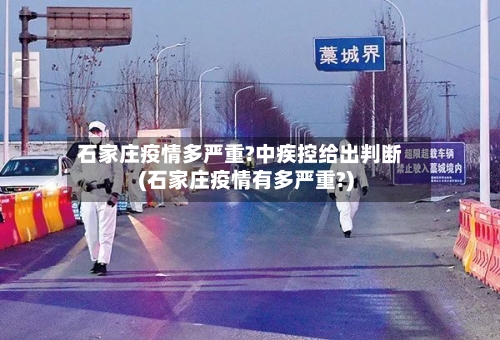 石家庄疫情多严重?中疾控给出判断(石家庄疫情有多严重?)