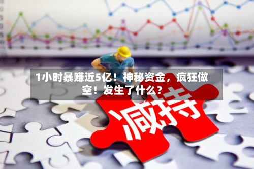 1小时暴赚近5亿！神秘资金，疯狂做空！发生了什么？-第2张图片