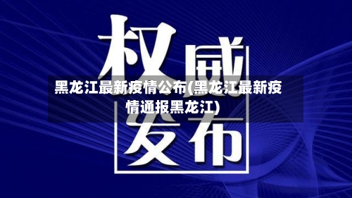 黑龙江最新疫情公布(黑龙江最新疫情通报黑龙江)