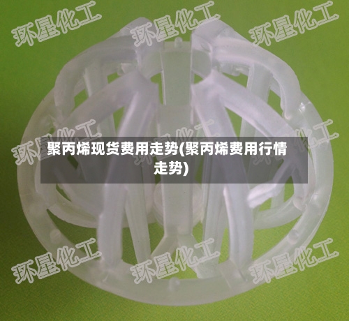 聚丙烯现货费用走势(聚丙烯费用行情走势)-第2张图片