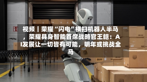 视频｜荣耀“闪电”横扫机器人半马，荣耀具身智能首席战略官王皑：AI发展让一切皆有可能，明年或挑战全马