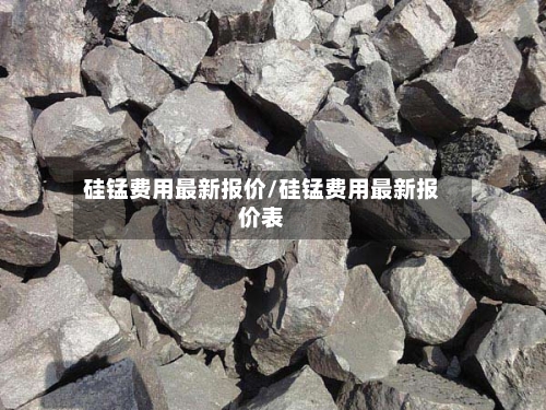 硅锰费用最新报价/硅锰费用最新报价表-第3张图片