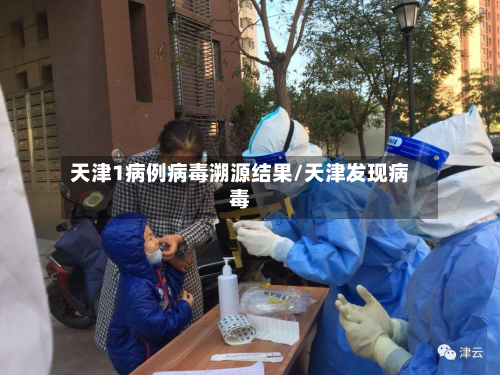 天津1病例病毒溯源结果/天津发现病毒