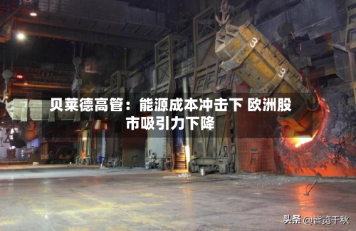 贝莱德高管：能源成本冲击下 欧洲股市吸引力下降-第2张图片