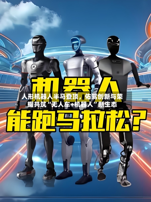 人形机器人半马登顶，佑驾创新与荣耀共筑“无人车+机器人”新生态