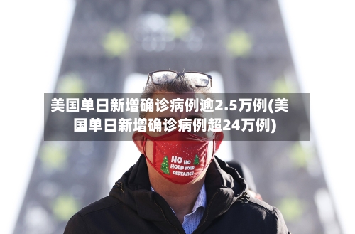 美国单日新增确诊病例逾2.5万例(美国单日新增确诊病例超24万例)