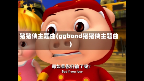 猪猪侠主题曲(ggbond猪猪侠主题曲)